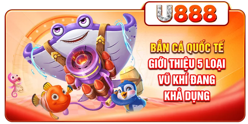 Bắn Cá Quốc Tế - Giới Thiệu 5 Loại Vũ Khí Đang Khả Dụng
