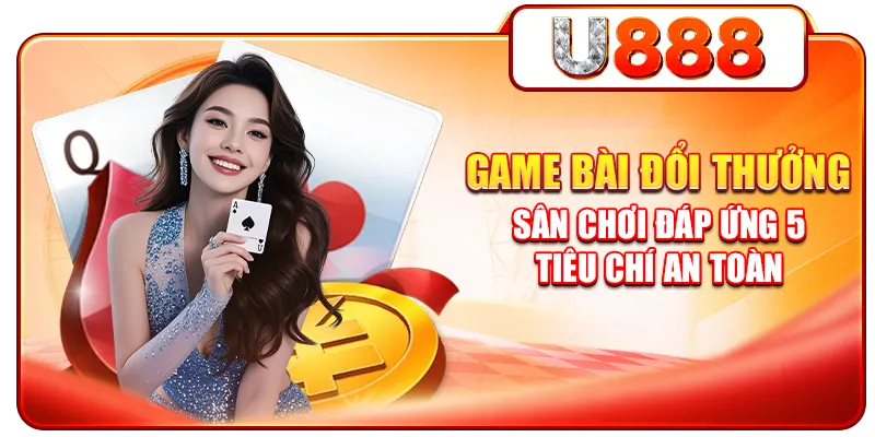 Game Bài Đổi Thưởng - Sân Chơi Đáp Ứng 5 Tiêu Chí An Toàn
