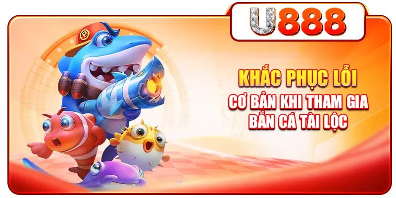 Khắc phục lỗi cơ bản khi tham gia bắn cá tài lộc