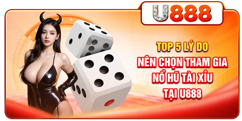 Top 5 lý do nên chọn tham gia nổ hũ Tài Xỉu tại U888