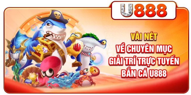 Vài nét về chuyên mục giải trí trực tuyến bắn cá U888